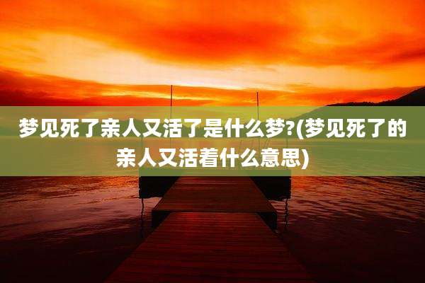 梦见死了亲人又活了是什么梦?(梦见死了的亲人又活着什么意思)