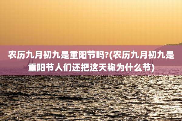 农历九月初九是重阳节吗?(农历九月初九是重阳节人们还把这天称为什么节)