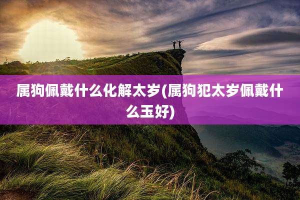 属狗佩戴什么化解太岁(属狗犯太岁佩戴什么玉好)