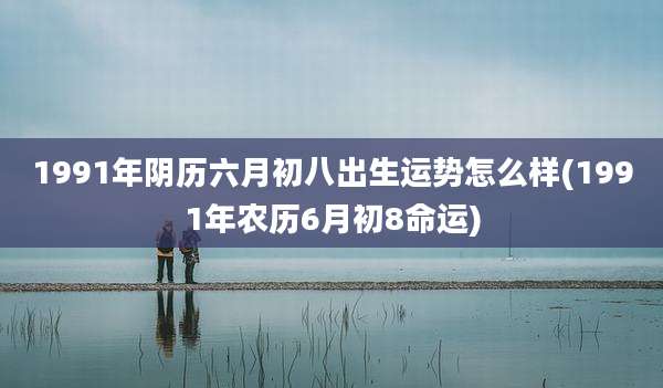 1991年阴历六月初八出生运势怎么样(1991年农历6月初8命运)