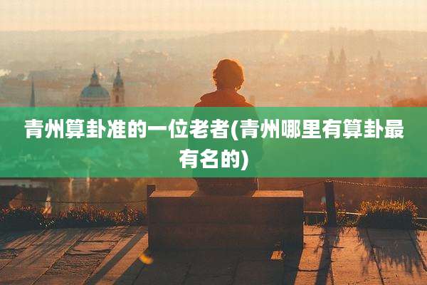 青州算卦准的一位老者(青州哪里有算卦最有名的)