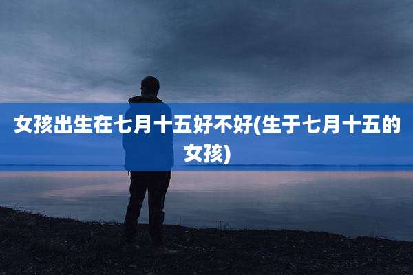女孩出生在七月十五好不好(生于七月十五的女孩)