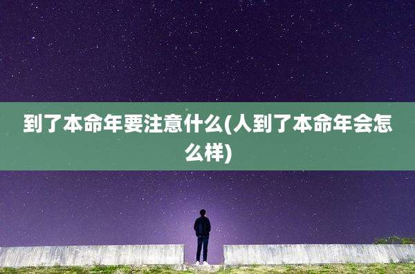 到了本命年要注意什么(人到了本命年会怎么样)