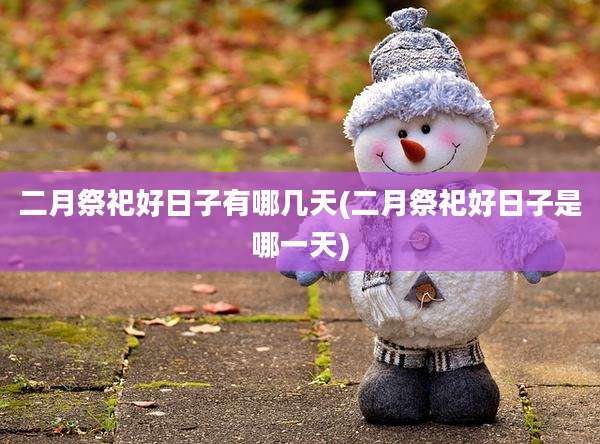 二月祭祀好日子有哪几天(二月祭祀好日子是哪一天)