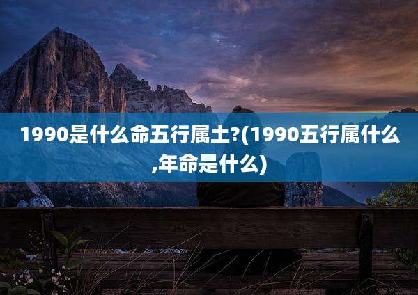 1990是什么命五行属土?(1990五行属什么,年命是什么)