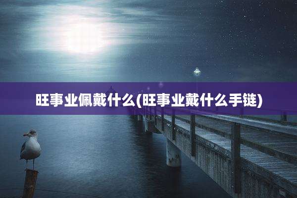 旺事业佩戴什么(旺事业戴什么手链)