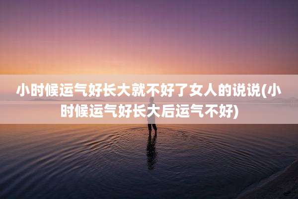 小时候运气好长大就不好了女人的说说(小时候运气好长大后运气不好)