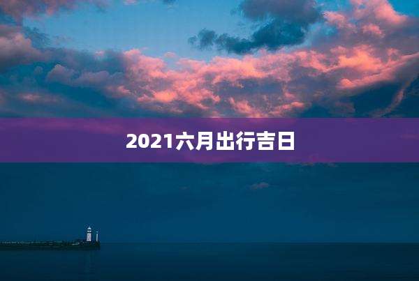 2021六月出行吉日