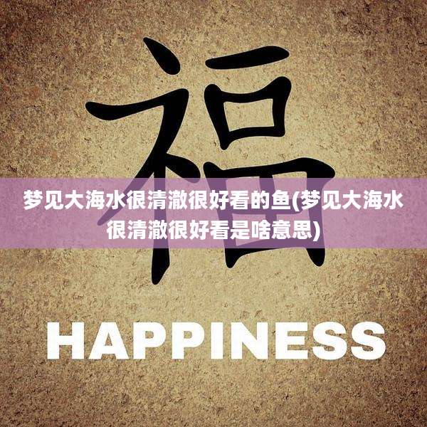 梦见大海水很清澈很好看的鱼(梦见大海水很清澈很好看是啥意思)