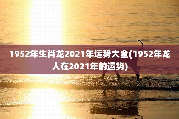 1952年生肖龙2021年运势大全(1952年龙人在2021年的运势)