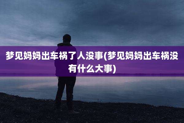 梦见妈妈出车祸了人没事(梦见妈妈出车祸没有什么大事)