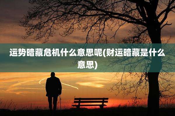 运势暗藏危机什么意思呢(财运暗藏是什么意思)