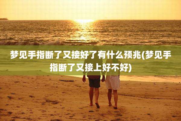梦见手指断了又接好了有什么预兆(梦见手指断了又接上好不好)