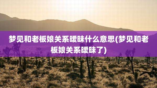 梦见和老板娘关系暧昧什么意思(梦见和老板娘关系暧昧了)