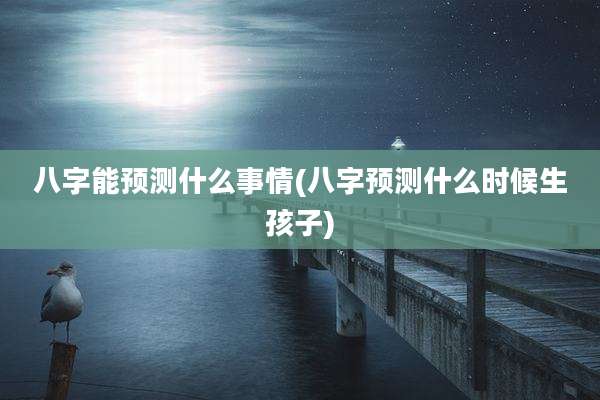 八字能预测什么事情(八字预测什么时候生孩子)