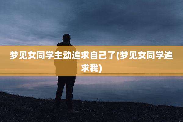 梦见女同学主动追求自己了(梦见女同学追求我)