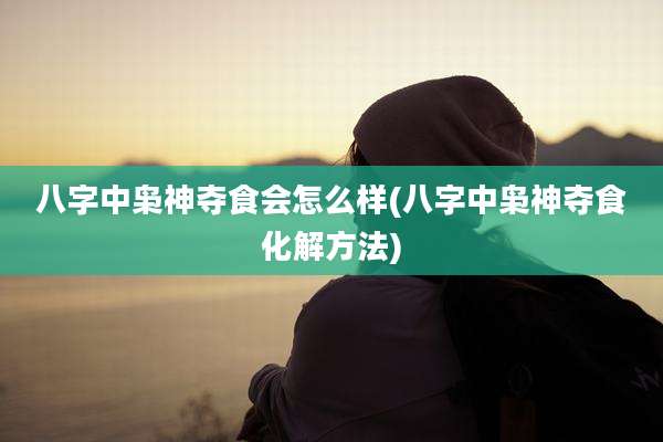 八字中枭神夺食会怎么样(八字中枭神夺食化解方法)