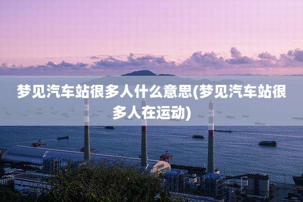 梦见汽车站很多人什么意思(梦见汽车站很多人在运动)