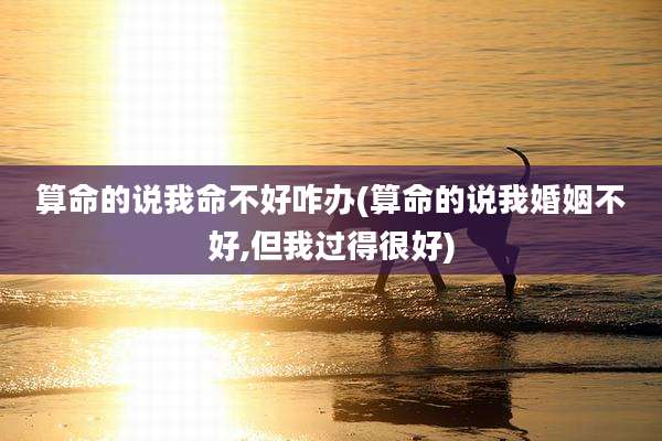 算命的说我命不好咋办(算命的说我婚姻不好,但我过得很好)