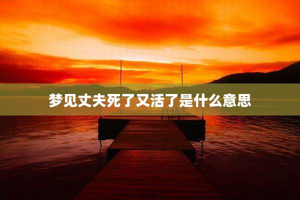 梦见丈夫死了又活了是什么意思