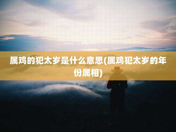 属鸡的犯太岁是什么意思(属鸡犯太岁的年份属相)