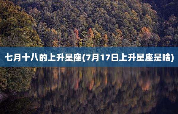 七月十八的上升星座(7月17日上升星座是啥)