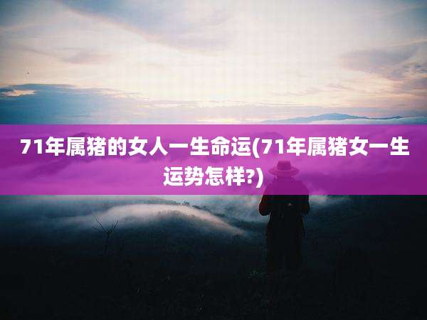 71年属猪的女人一生命运(71年属猪女一生运势怎样?)