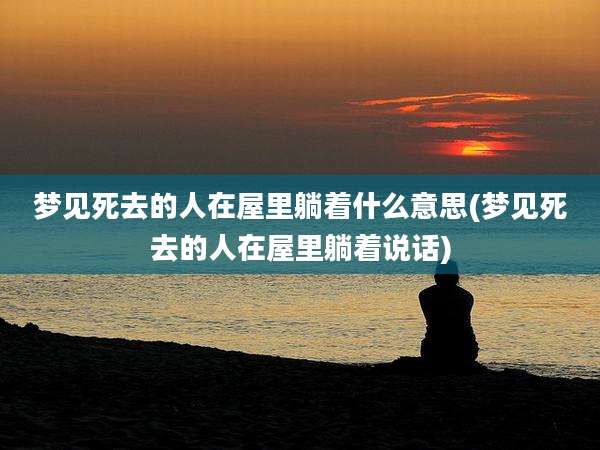 梦见死去的人在屋里躺着什么意思(梦见死去的人在屋里躺着说话)
