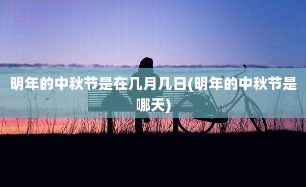 明年的中秋节是在几月几日(明年的中秋节是哪天)