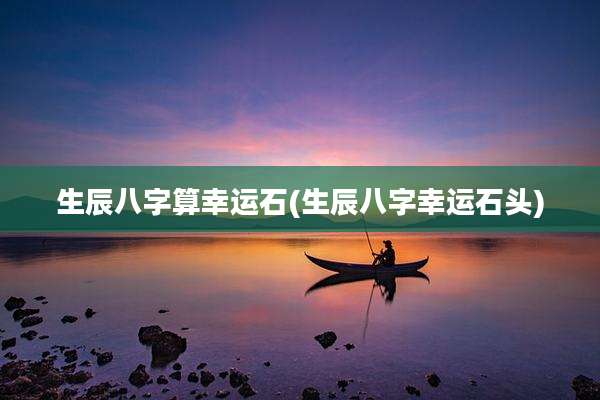 生辰八字算幸运石(生辰八字幸运石头)
