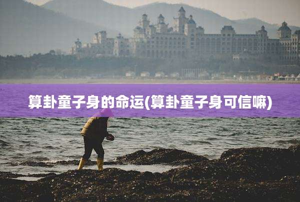算卦童子身的命运(算卦童子身可信嘛)