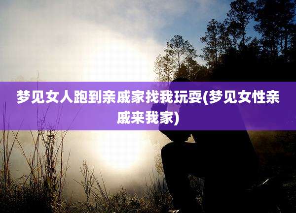 梦见女人跑到亲戚家找我玩耍(梦见女性亲戚来我家)