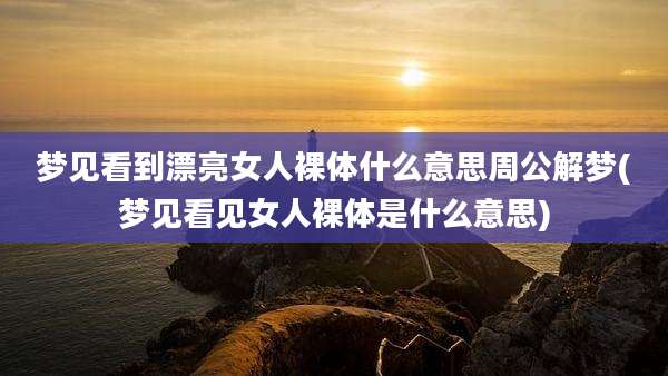 梦见看到漂亮女人裸体什么意思周公解梦(梦见看见女人裸体是什么意思)