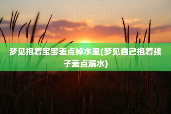 梦见抱着宝宝差点掉水里(梦见自己抱着孩子差点溺水)