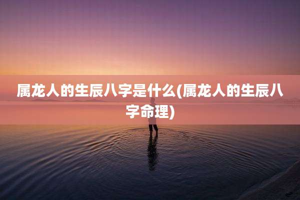 属龙人的生辰八字是什么(属龙人的生辰八字命理)
