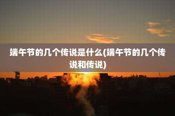 端午节的几个传说是什么(端午节的几个传说和传说)