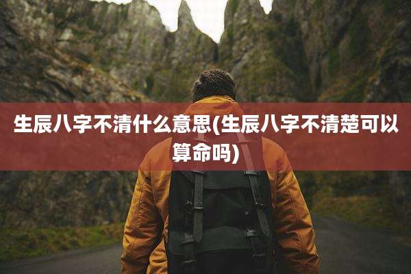 生辰八字不清什么意思(生辰八字不清楚可以算命吗)