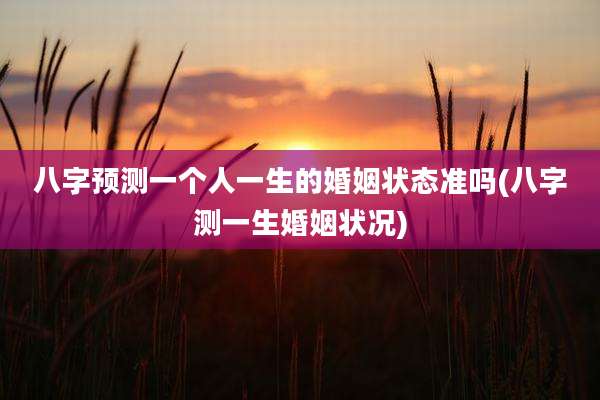 八字预测一个人一生的婚姻状态准吗(八字测一生婚姻状况)
