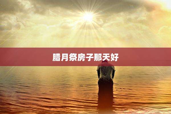 腊月祭房子那天好