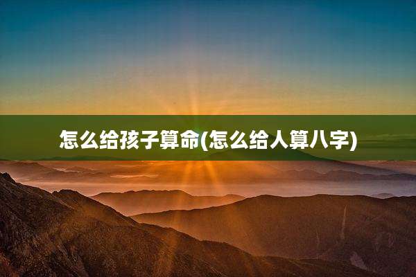怎么给孩子算命(怎么给人算八字)