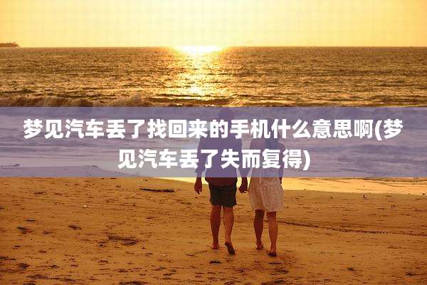 梦见汽车丢了找回来的手机什么意思啊(梦见汽车丢了失而复得)