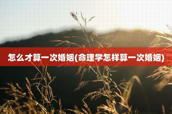 怎么才算一次婚姻(命理学怎样算一次婚姻)
