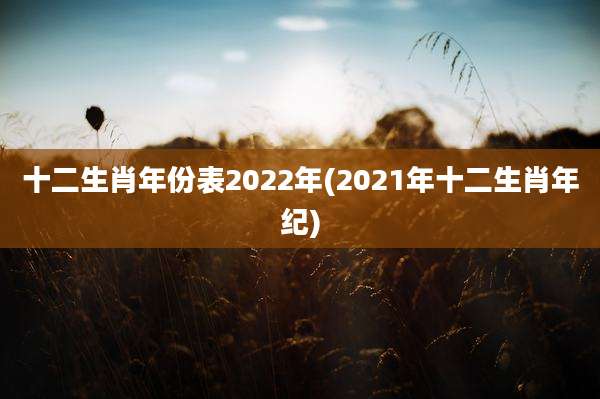 十二生肖年份表2022年(2021年十二生肖年纪)