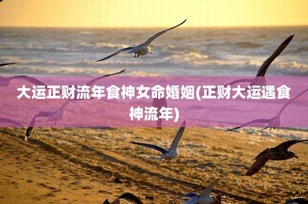 大运正财流年食神女命婚姻(正财大运遇食神流年)