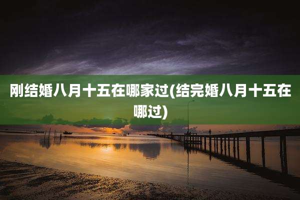 刚结婚八月十五在哪家过(结完婚八月十五在哪过)