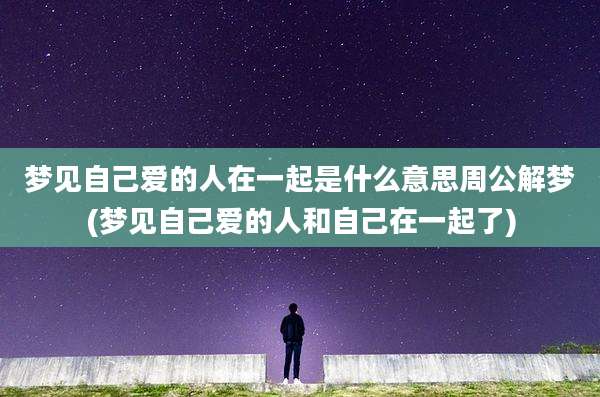 梦见自己爱的人在一起是什么意思周公解梦(梦见自己爱的人和自己在一起了)