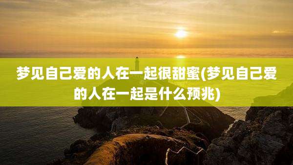 梦见自己爱的人在一起很甜蜜(梦见自己爱的人在一起是什么预兆)