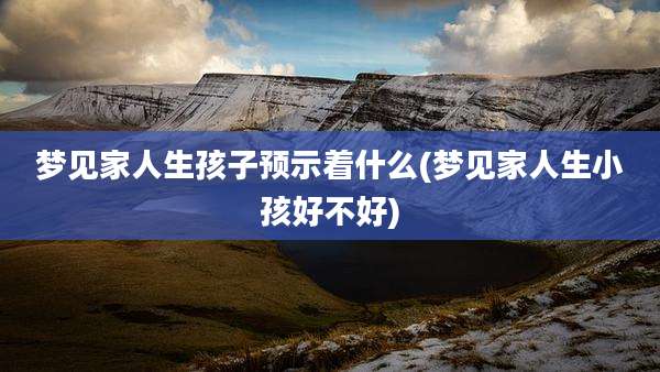 梦见家人生孩子预示着什么(梦见家人生小孩好不好)