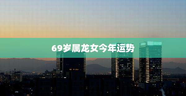 69岁属龙女今年运势