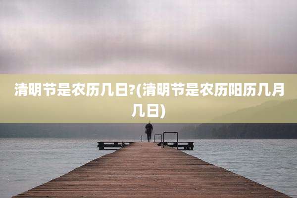 清明节是农历几日?(清明节是农历阳历几月几日)